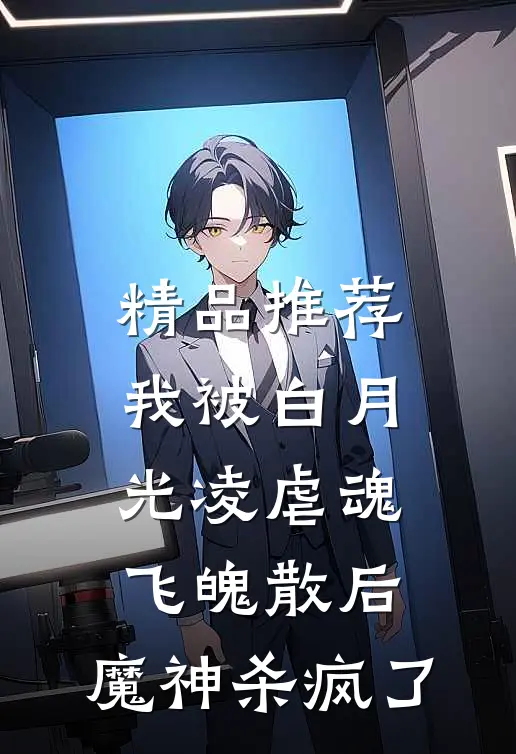 精品推荐我被白月光凌虐魂飞魄散后，魔神杀疯了