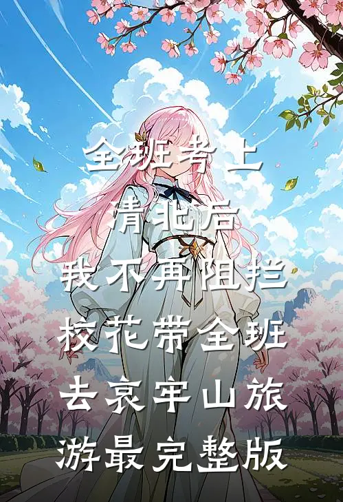 全班考上清北后，我不再阻拦校花带全班去哀牢山旅游最完整版