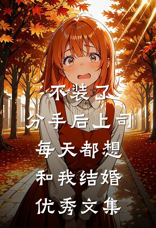 不装了，分手后上司每天都想和我结婚优秀文集