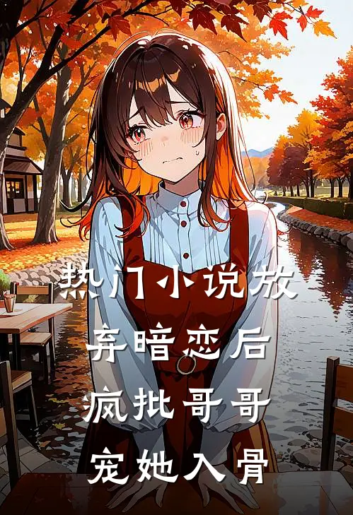 热门小说放弃暗恋后，疯批哥哥宠她入骨