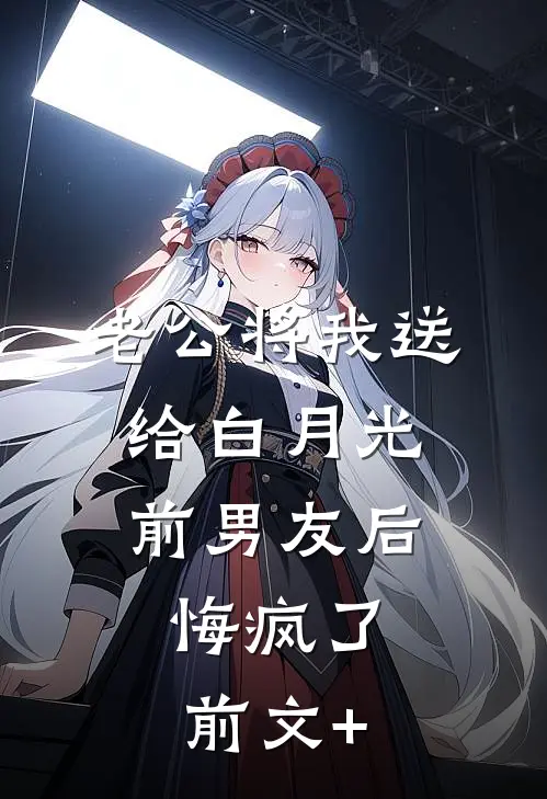老公将我送给白月光前男友后，悔疯了前文+