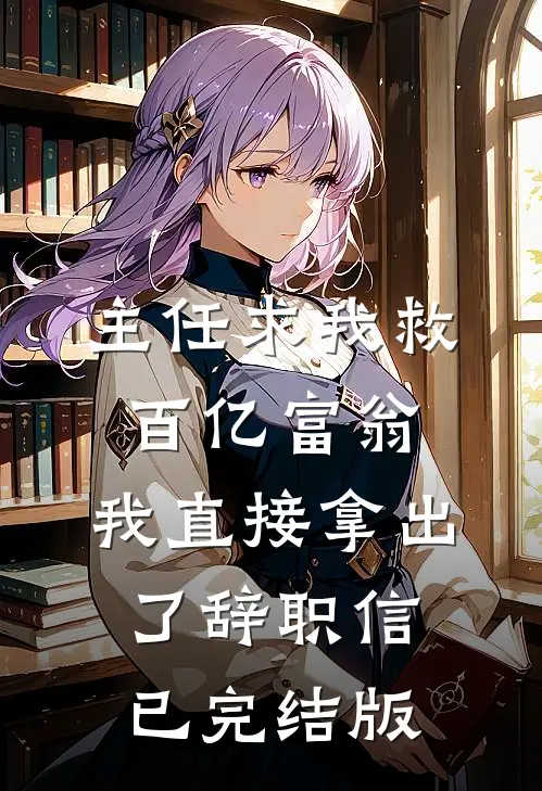 主任求我救百亿富翁，我直接拿出了辞职信已完结版
