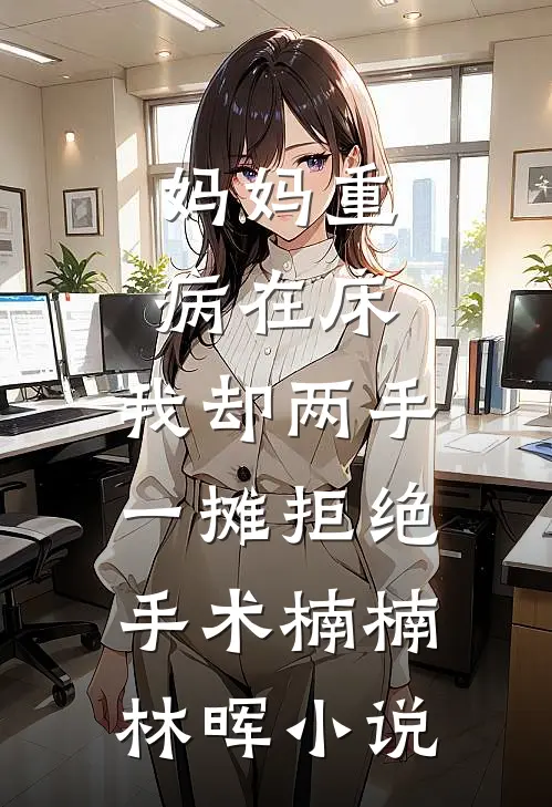 妈妈重病在床，我却两手一摊拒绝手术楠楠林晖小说