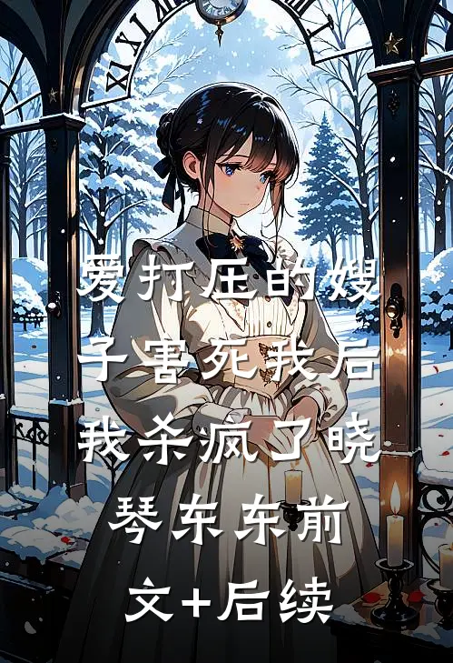 爱打压的嫂子害死我后，我杀疯了晓琴东东前文+后续