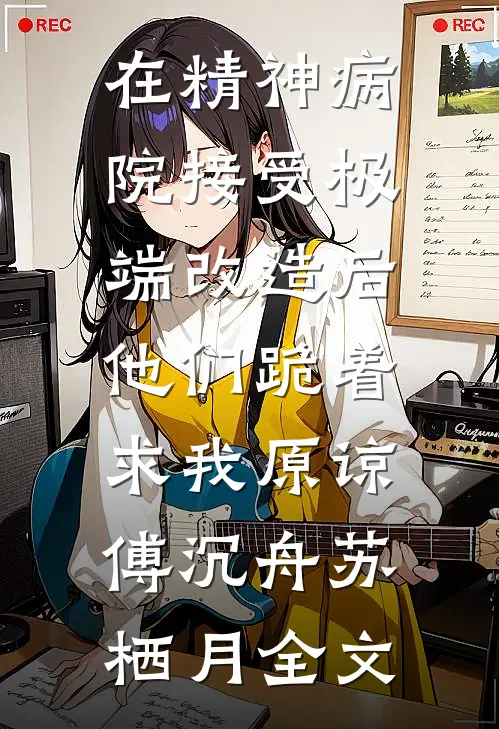 在精神病院接受极端改造后，他们跪着求我原谅傅沉舟苏栖月全文