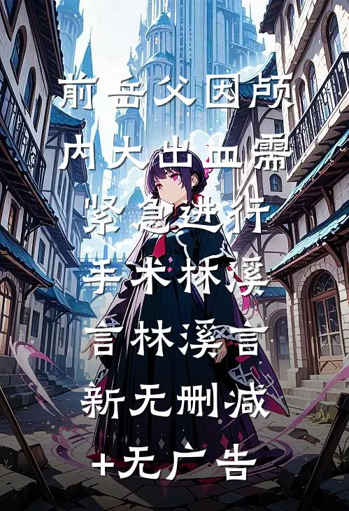 前岳父因颅内大出血需紧急进行手术林溪言林溪言新无删减+无广告