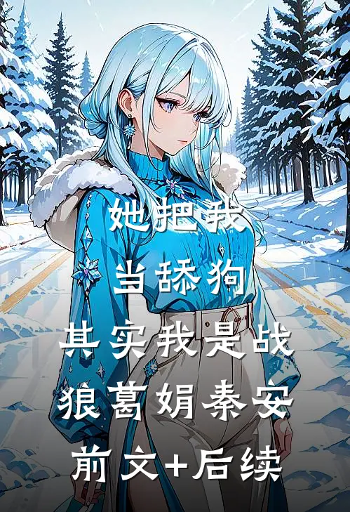 她把我当舔狗，其实我是战狼葛娟秦安前文+后续