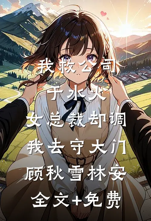 我救公司于水火，女总裁却调我去守大门顾秋雪林安全文+免费