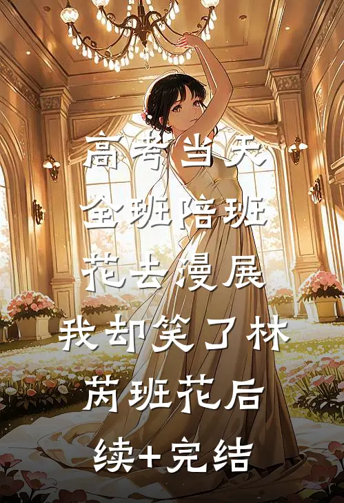 高考当天全班陪班花去漫展，我却笑了林芮班花后续+完结
