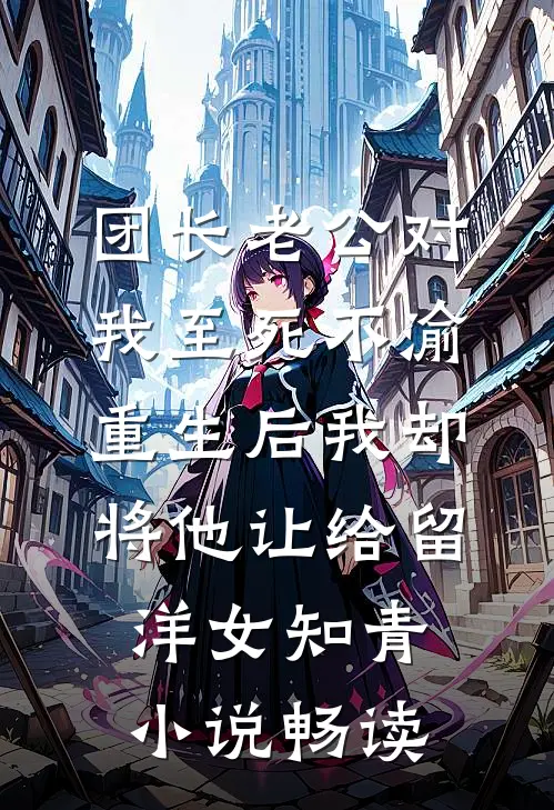 团长老公对我至死不渝，重生后我却将他让给留洋女知青小说畅读