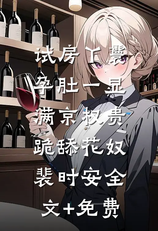 试房丫鬟孕肚一显，满京权贵跪舔花奴裴时安全文+免费