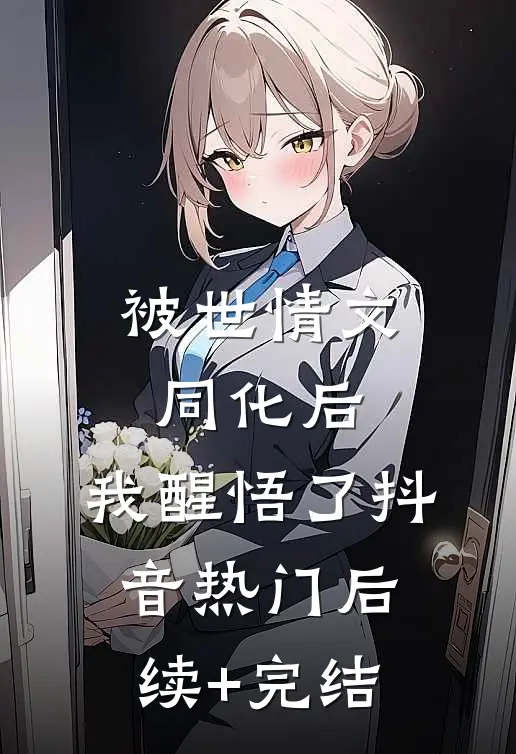 被世情文同化后，我醒悟了抖音热门后续+完结