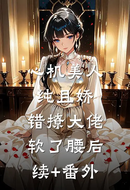 心机美人纯且娇，错撩大佬软了腰后续+番外