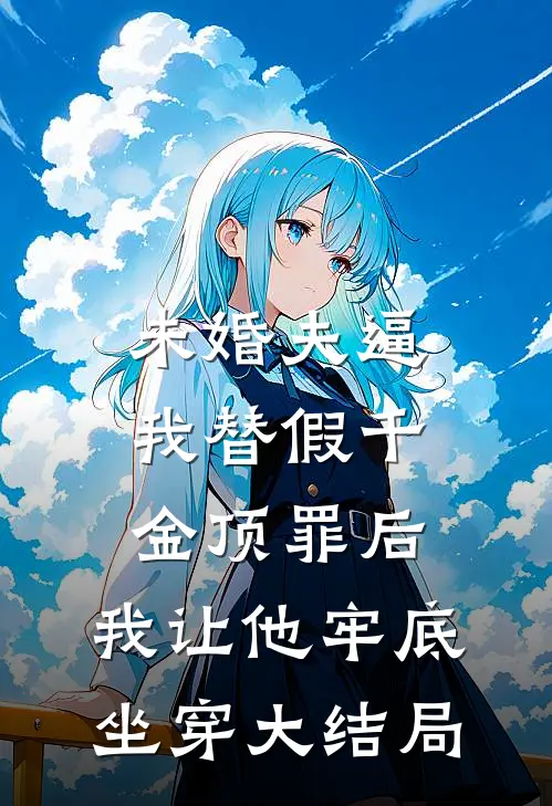 未婚夫逼我替假千金顶罪后，我让他牢底坐穿大结局