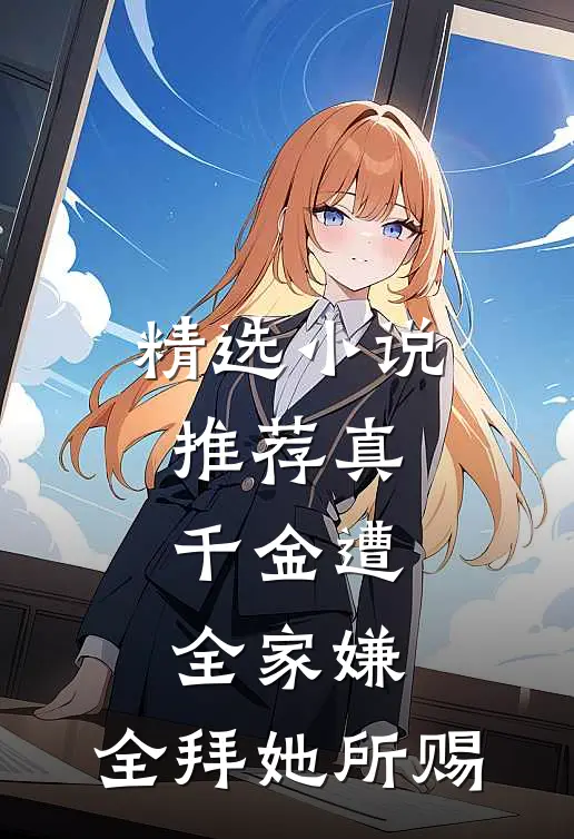 精选小说推荐真千金遭全家嫌，全拜她所赐