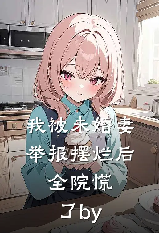 我被未婚妻举报摆烂后，全院慌了by