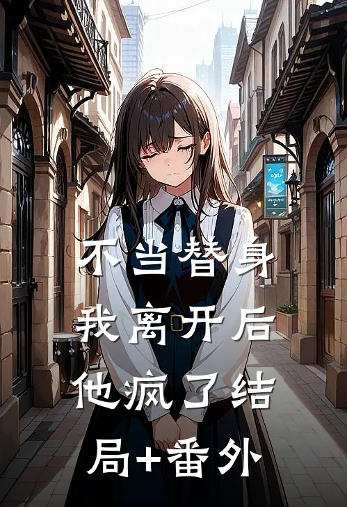 不当替身，我离开后，他疯了结局+番外