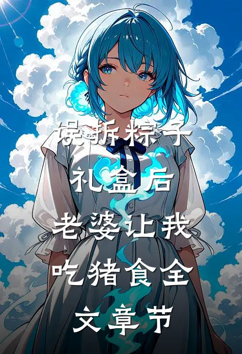 误拆粽子礼盒后，老婆让我吃猪食全文章节