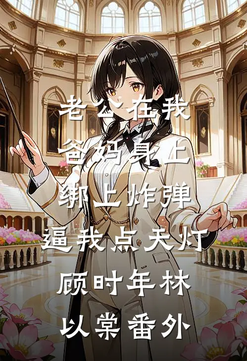 老公在我爸妈身上绑上炸弹，逼我点天灯顾时年林以棠番外
