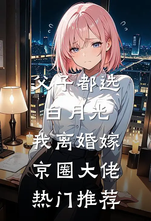 父子都选白月光，我离婚嫁京圈大佬热门推荐