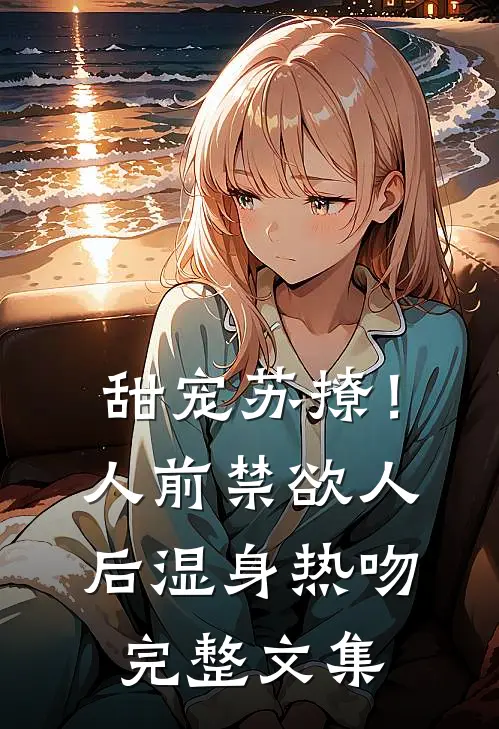 甜宠苏撩！人前禁欲人后湿身热吻完整文集