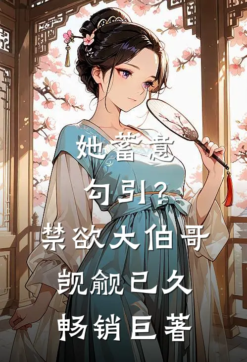她蓄意勾引？禁欲大伯哥觊觎已久畅销巨著