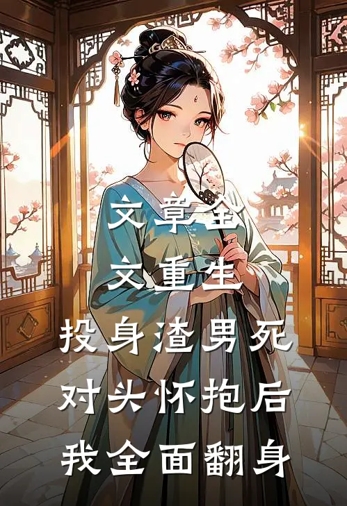 文章全文重生：投身渣男死对头怀抱后，我全面翻身