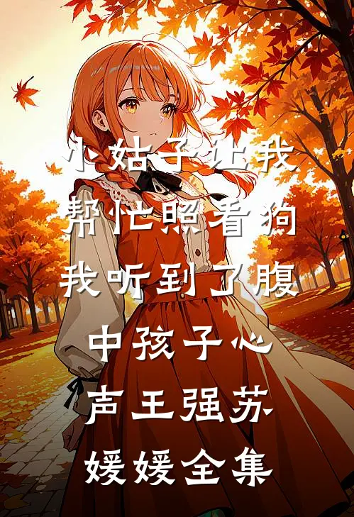 小姑子让我帮忙照看狗，我听到了腹中孩子心声王强苏媛媛全集