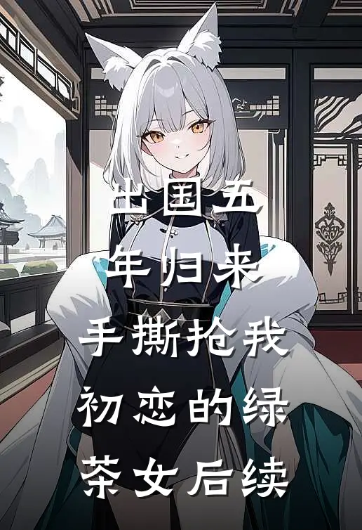 出国五年归来，手撕抢我初恋的绿茶女后续