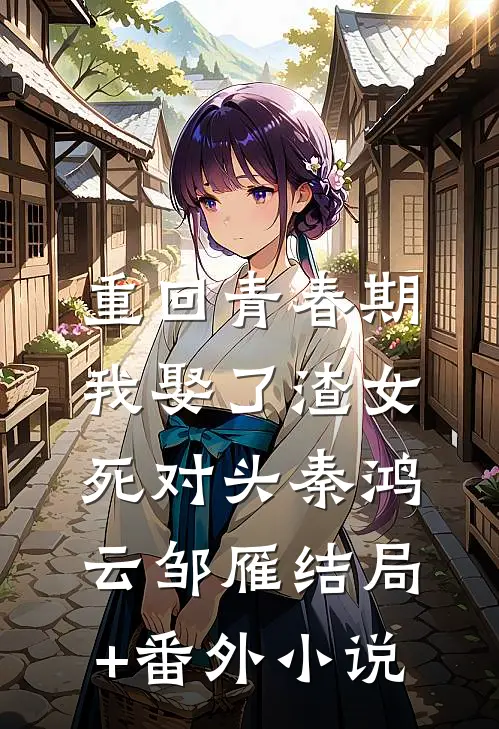 重回青春期，我娶了渣女死对头秦鸿云邹雁结局+番外小说