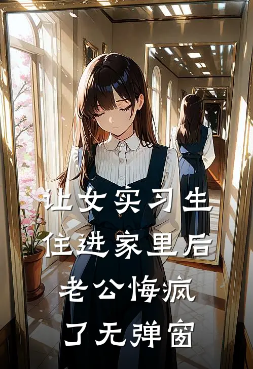 让女实习生住进家里后，老公悔疯了无弹窗