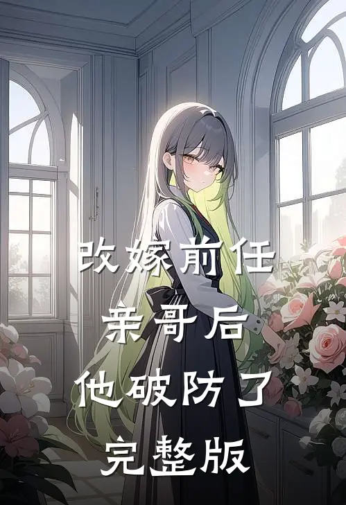 改嫁前任亲哥后，他破防了完整版