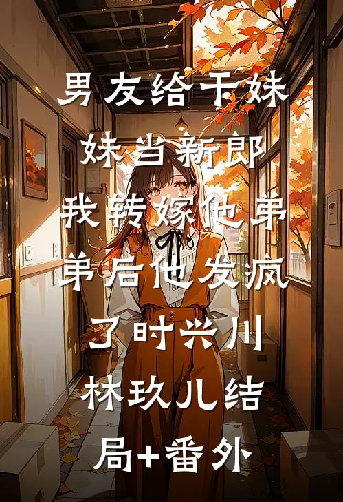 男友给干妹妹当新郎，我转嫁他弟弟后他发疯了时兴川林玖儿结局+番外