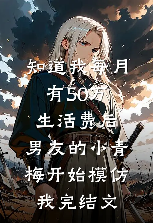 知道我每月有50万生活费后，男友的小青梅开始模仿我完结文