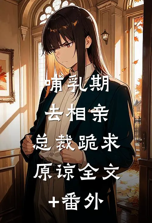 哺乳期去相亲，总裁跪求原谅全文+番外