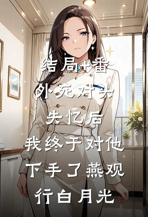 结局+番外死对头失忆后，我终于对他下手了燕观行白月光