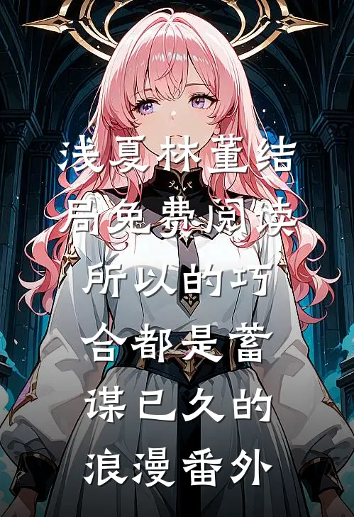 浅夏林董结局免费阅读所以的巧合都是蓄谋已久的浪漫番外