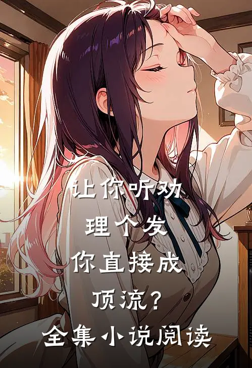 让你听劝理个发，你直接成顶流？全集小说阅读