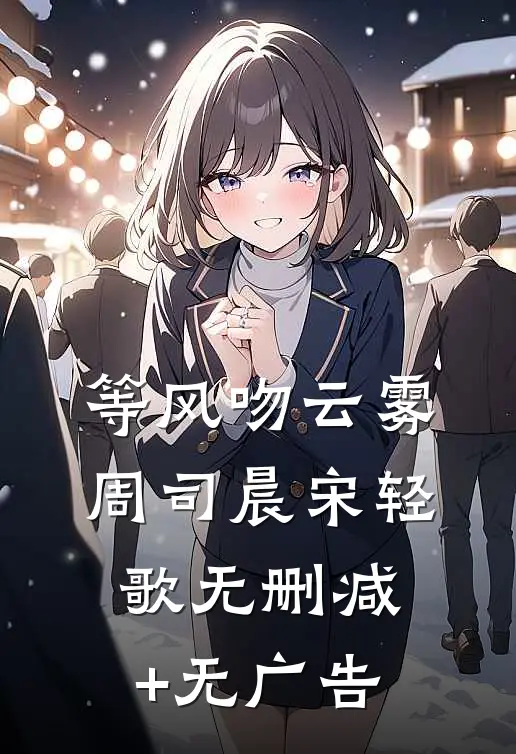 等风吻云雾周司晨宋轻歌无删减+无广告