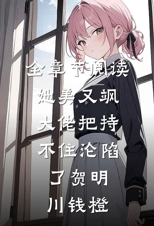 全章节阅读她美又飒，大佬把持不住沦陷了贺明川钱橙