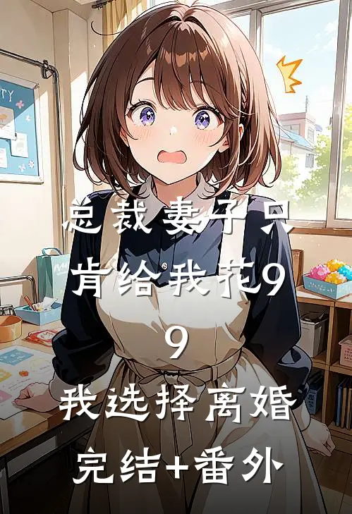 总裁妻子只肯给我花9.9，我选择离婚完结+番外