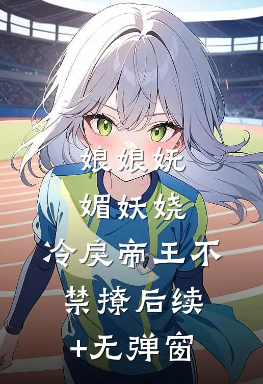 娘娘妩媚妖娆，冷戾帝王不禁撩后续+无弹窗