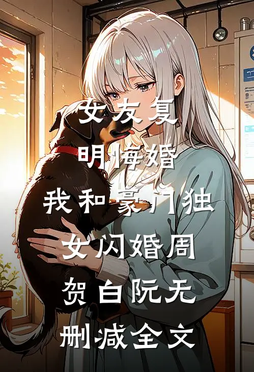女友复明悔婚，我和豪门独女闪婚周贺白阮无删减全文