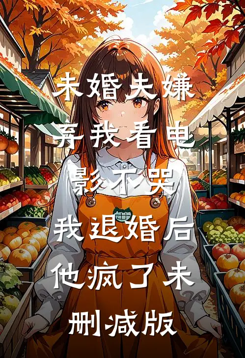 未婚夫嫌弃我看电影不哭，我退婚后他疯了未删减版