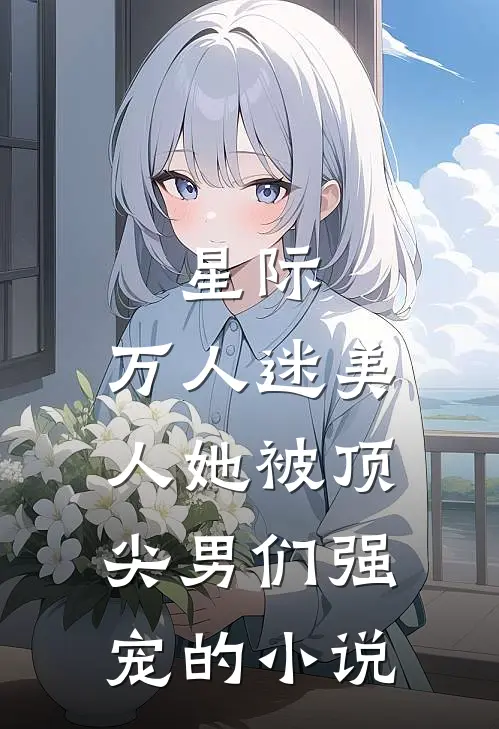 星际：万人迷美人她被顶尖男们强宠的小说