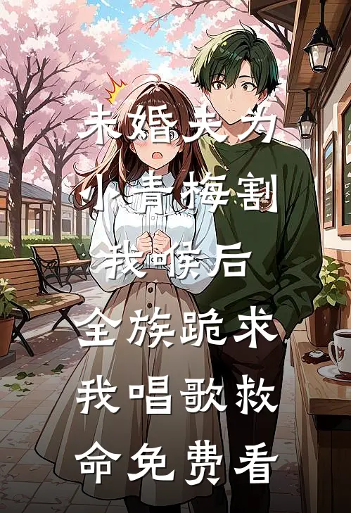 未婚夫为小青梅割我喉后，全族跪求我唱歌救命免费看