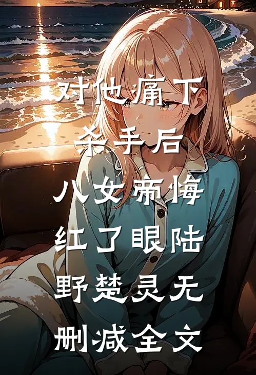 对他痛下杀手后，八女帝悔红了眼陆野楚灵无删减全文