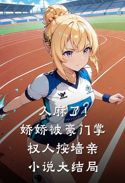 人麻了！娇娇被豪门掌权人按墙亲小说大结局