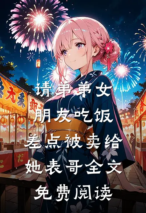 请弟弟女朋友吃饭，差点被卖给她表哥全文免费阅读
