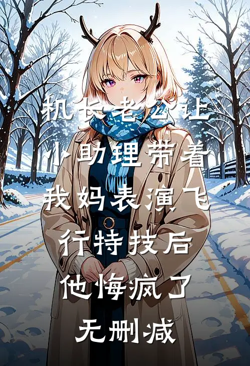 机长老公让小助理带着我妈表演飞行特技后，他悔疯了无删减